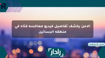 الأمن يكشف تفاصيل فيديو معاكسة فتاة في منطقة البساتين